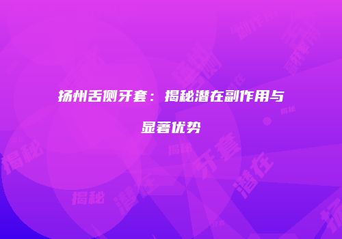 扬州舌侧牙套：揭秘潜在副作用与显著优势
