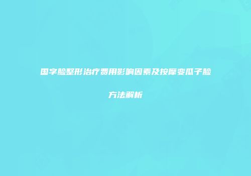 国字脸整形治疗费用影响因素及按摩变瓜子脸方法解析