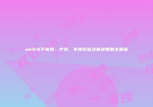 oe冷光子嫩肤：疗效、不良反应及解决策略全解析