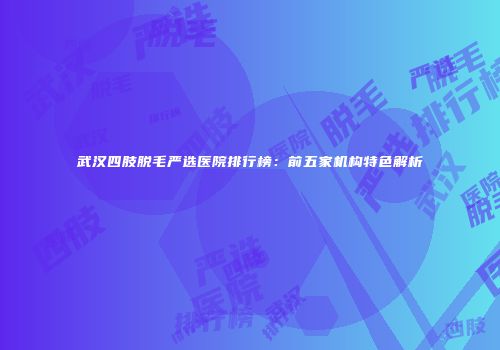 武汉四肢脱毛严选医院排行榜：前五家机构特色解析