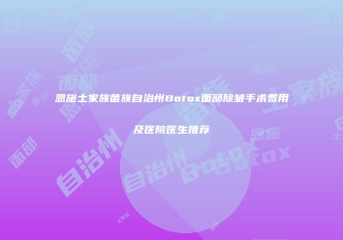 恩施土家族苗族自治州Botox面部除皱手术费用及医院医生推荐