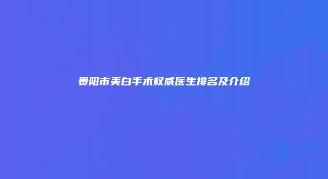 贵阳市美白手术权威医生排名及介绍
