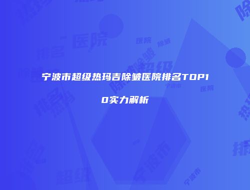 宁波市超级热玛吉除皱医院排名TOP10实力解析