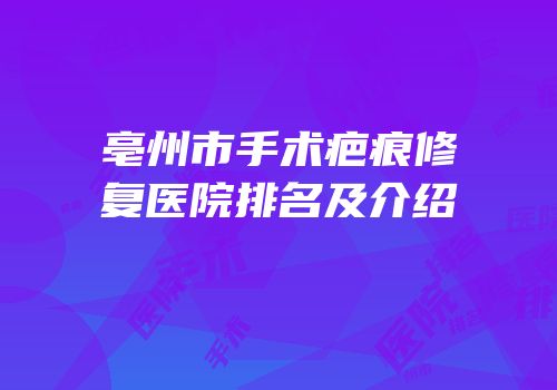 亳州市手术疤痕修复医院排名及介绍