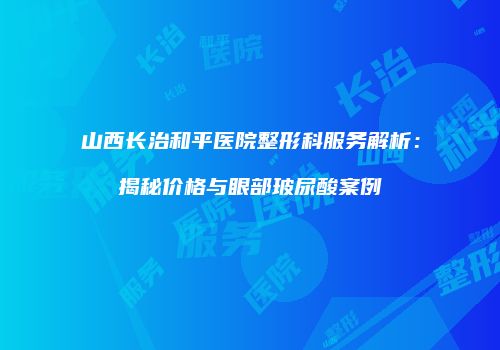 山西长治和平医院整形科服务解析：揭秘价格与眼部玻尿酸案例