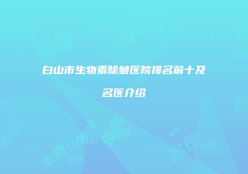 白山市生物素除皱医院排名前十及名医介绍