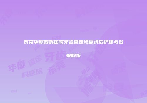 东莞华厦眼科医院牙齿固定修复术后护理与效果解析
