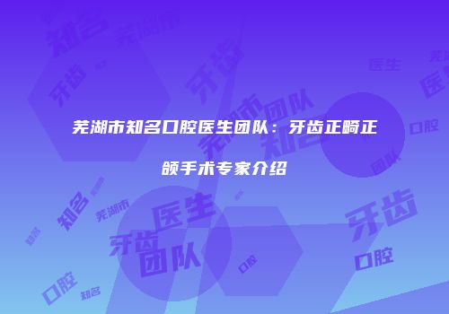 芜湖市知名口腔医生团队：牙齿正畸正颌手术专家介绍