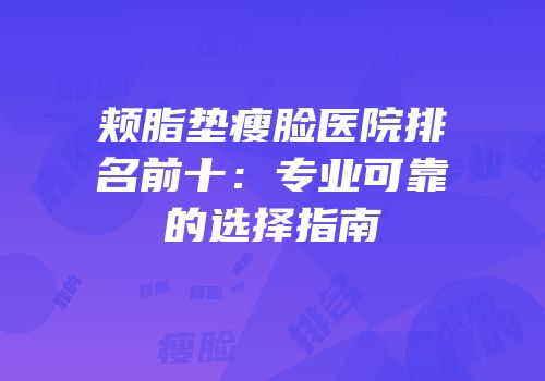 颊脂垫瘦脸医院排名前十：专业可靠的选择指南