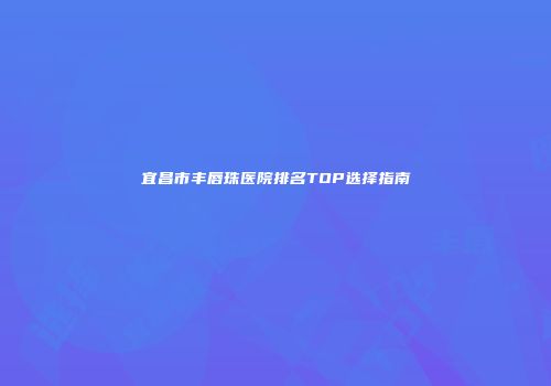 宜昌市丰唇珠医院排名TOP选择指南