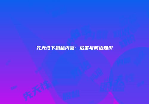 先天性下眼睑内翻：危害与防治知识