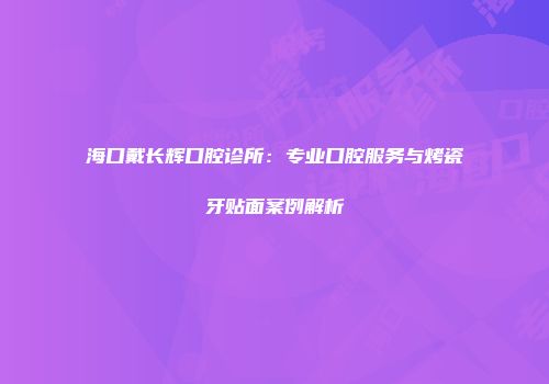 海口戴长辉口腔诊所：专业口腔服务与烤瓷牙贴面案例解析