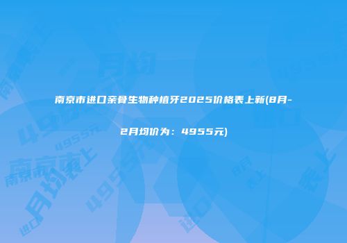 南京市进口亲骨生物种植牙2025价格表上新(8月-2月均价为：4955元)