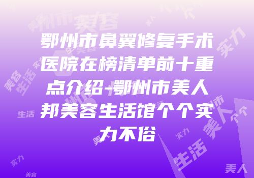 鄂州市鼻翼修复手术医院在榜清单前十重点介绍-鄂州市美人邦美容生活馆个个实力不俗