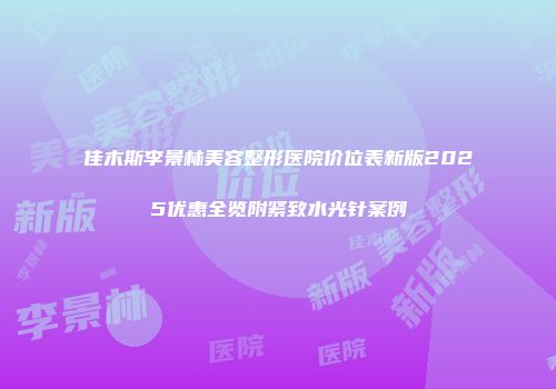佳木斯李景林美容整形医院价位表新版2025优惠全览附紧致水光针案例