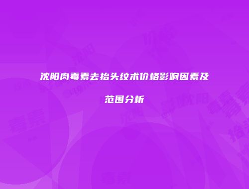 沈阳肉毒素去抬头纹术价格影响因素及范围分析