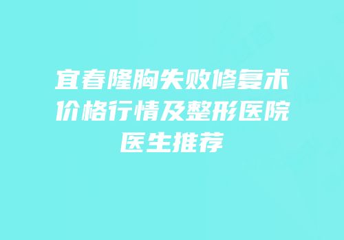宜春隆胸失败修复术价格行情及整形医院医生推荐
