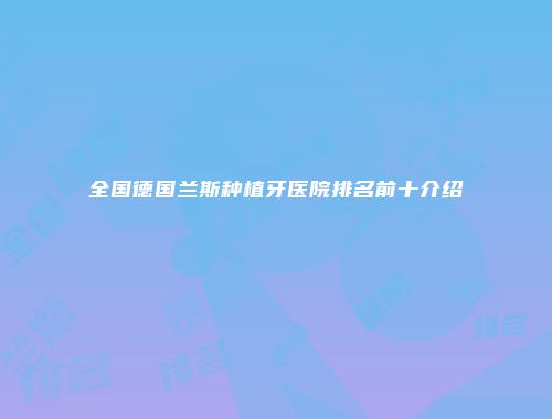 全国德国兰斯种植牙医院排名前十介绍