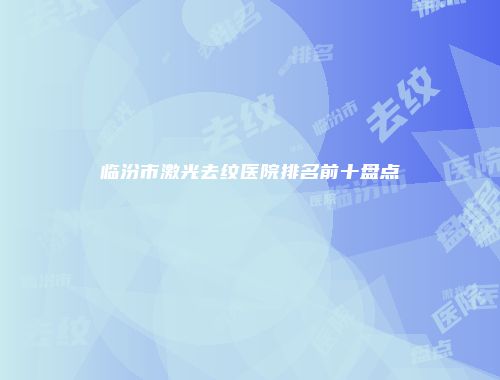 临汾市激光去纹医院排名前十盘点