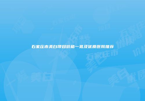 石家庄市美白项目价格一览及优质医院推荐
