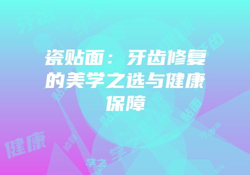 瓷贴面：牙齿修复的美学之选与健康保障