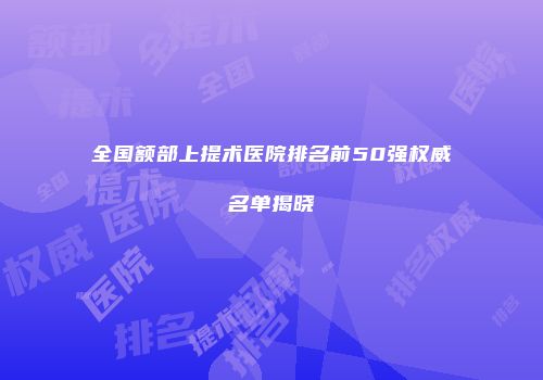 全国额部上提术医院排名前50强权威名单揭晓