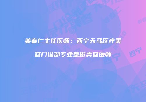 姜春仁主任医师：西宁天马医疗美容门诊部专业整形美容医师