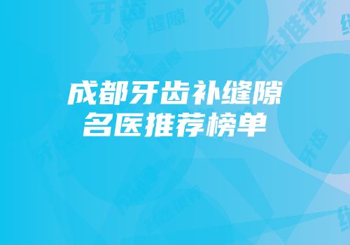 成都牙齿补缝隙名医推荐榜单