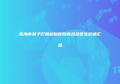 珠海市鼻子打玻尿酸医院排名及医生价格汇总
