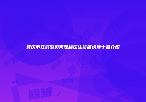安庆市注射爱贝芙除皱医生排名榜前十名介绍