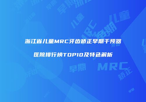 浙江省儿童MRC牙齿矫正早期干预器医院排行榜TOP10及特色解析