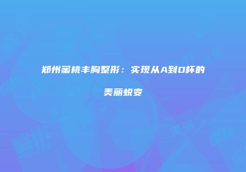 郑州蜜桃丰胸整形：实现从A到D杯的美丽蜕变