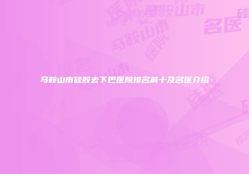 马鞍山市硅胶去下巴医院排名前十及名医介绍