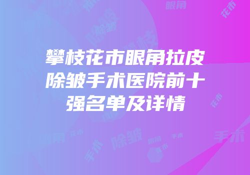 攀枝花市眼角拉皮除皱手术医院前十强名单及详情