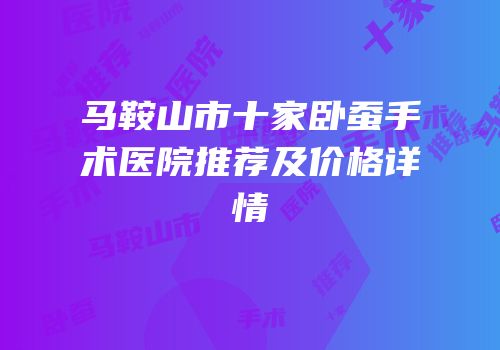马鞍山市十家卧蚕手术医院推荐及价格详情