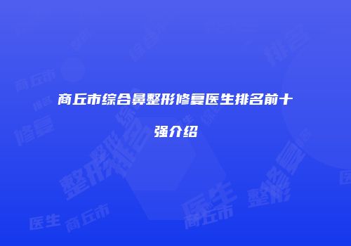 商丘市综合鼻整形修复医生排名前十强介绍