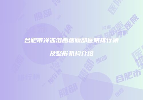 合肥市冷冻溶脂瘦腹部医院排行榜及整形机构介绍