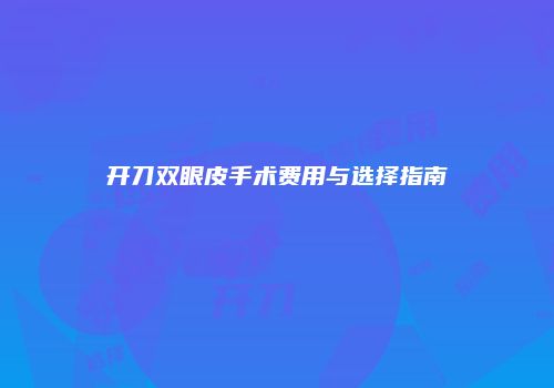 开刀双眼皮手术费用与选择指南