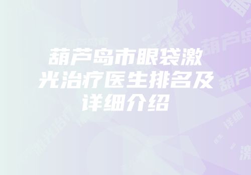 葫芦岛市眼袋激光治疗医生排名及详细介绍