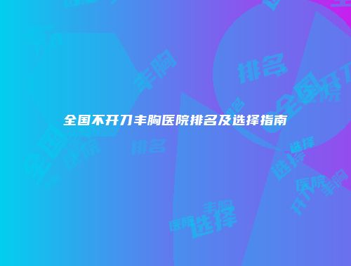 全国不开刀丰胸医院排名及选择指南
