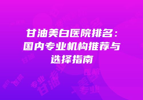 甘油美白医院排名：国内专业机构推荐与选择指南