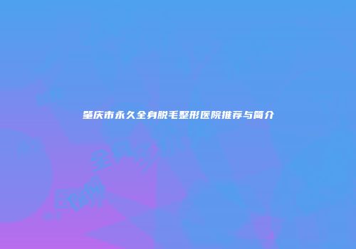 肇庆市永久全身脱毛整形医院推荐与简介