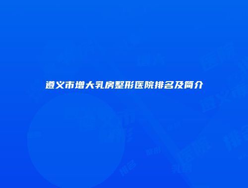 遵义市增大乳房整形医院排名及简介