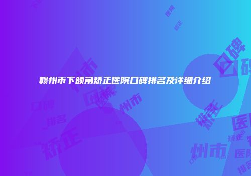 赣州市下颌角矫正医院口碑排名及详细介绍