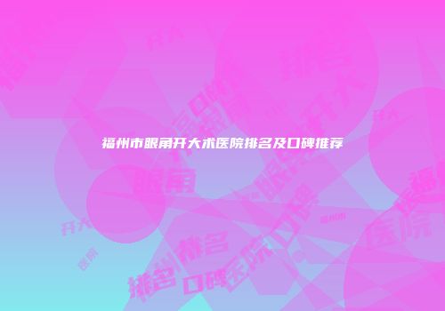 福州市眼角开大术医院排名及口碑推荐
