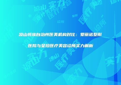 凉山彝族自治州医美机构对比：爱丽诺整形医院与呈珍医疗美容诊所实力解析