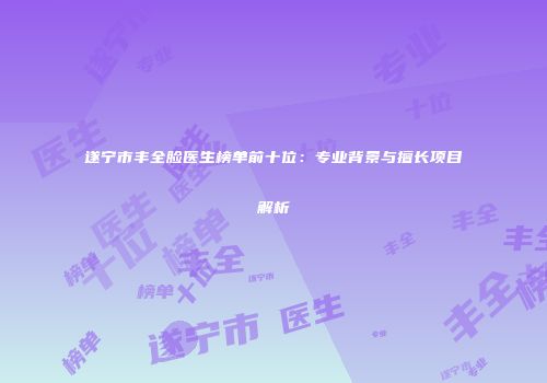 遂宁市丰全脸医生榜单前十位：专业背景与擅长项目解析
