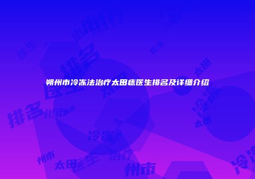 朔州市冷冻法治疗太田痣医生排名及详细介绍