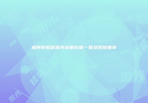 湖州市脸部激光祛疤价格一览及医院推荐