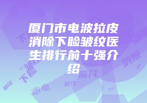厦门市电波拉皮消除下睑皱纹医生排行前十强介绍